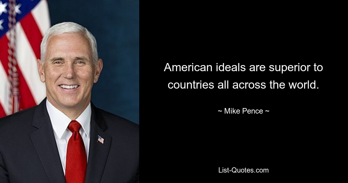 American ideals are superior to countries all across the world. — © Mike Pence