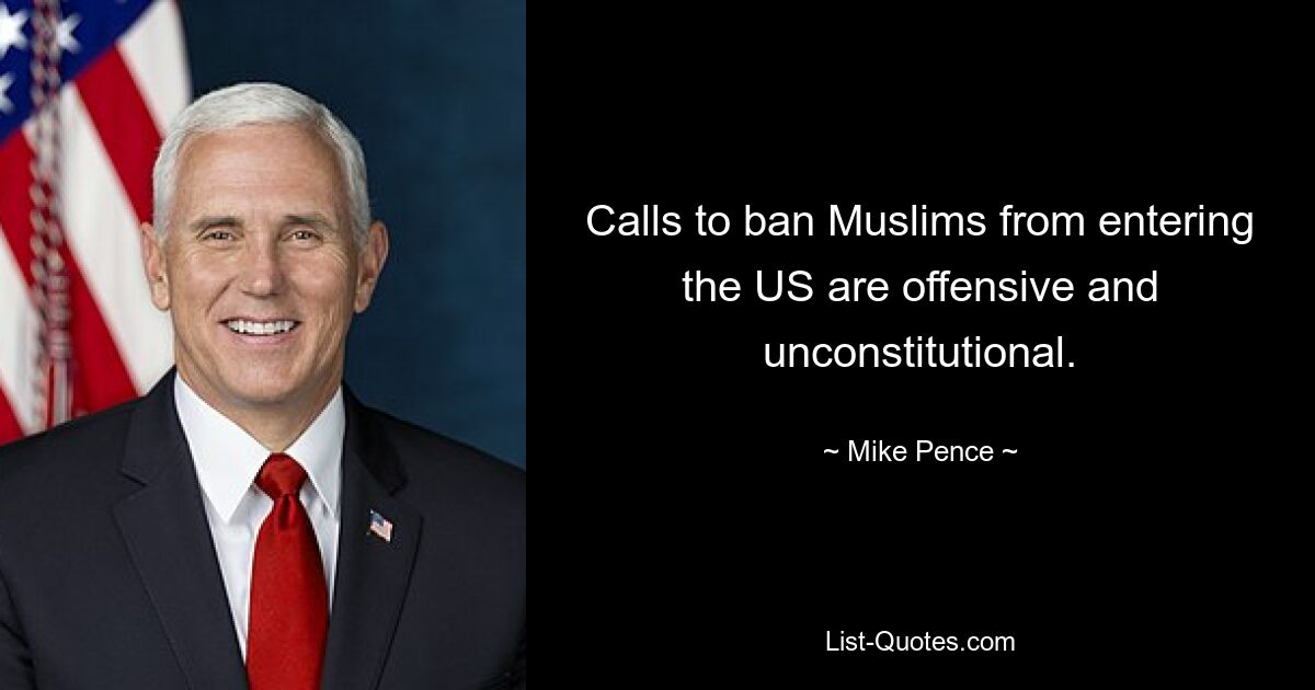 Calls to ban Muslims from entering the US are offensive and unconstitutional. — © Mike Pence