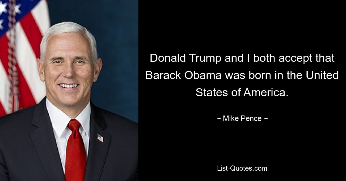 Donald Trump and I both accept that Barack Obama was born in the United States of America. — © Mike Pence