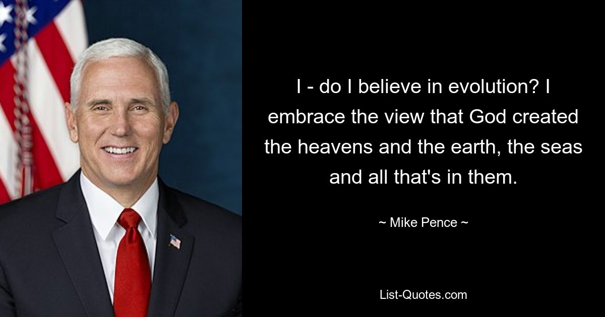 I - do I believe in evolution? I embrace the view that God created the heavens and the earth, the seas and all that's in them. — © Mike Pence