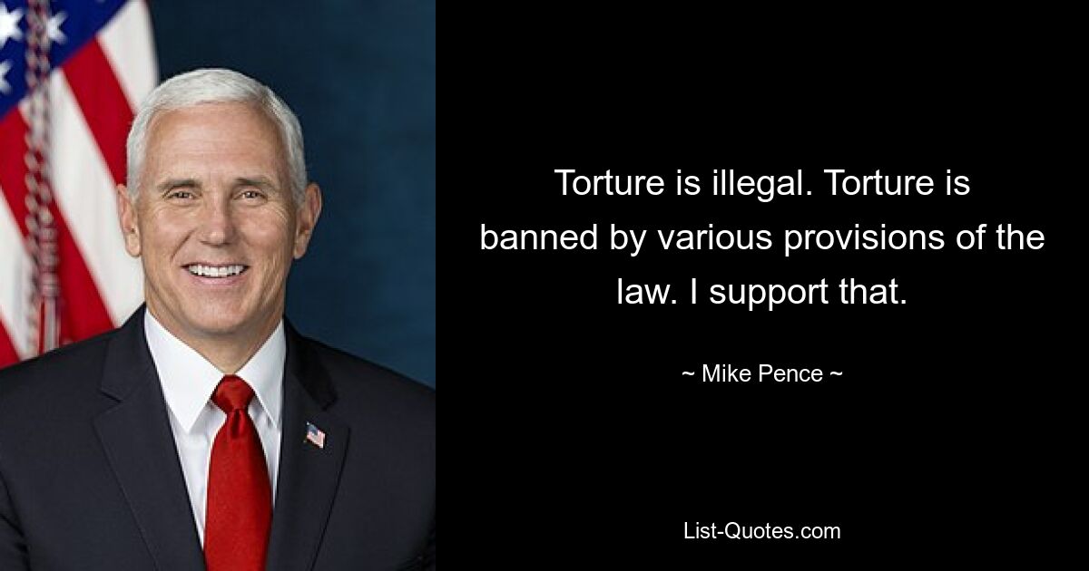 Torture is illegal. Torture is banned by various provisions of the law. I support that. — © Mike Pence