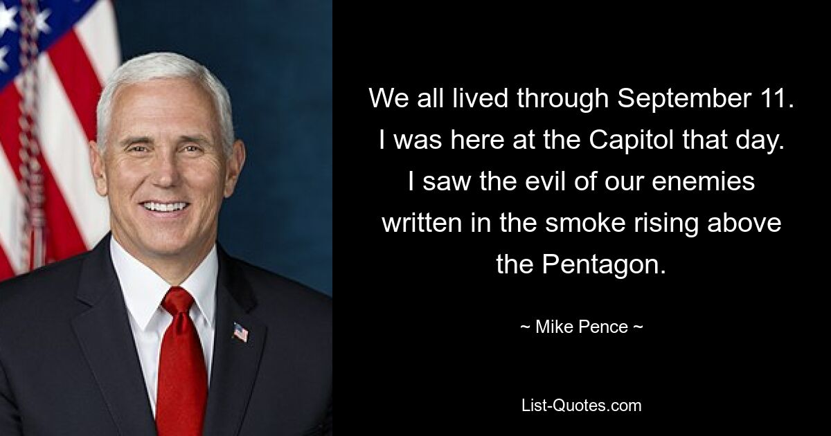 We all lived through September 11. I was here at the Capitol that day. I saw the evil of our enemies written in the smoke rising above the Pentagon. — © Mike Pence