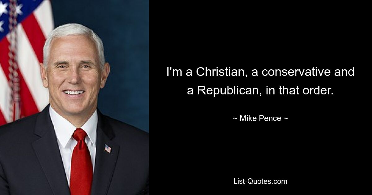 I'm a Christian, a conservative and a Republican, in that order. — © Mike Pence