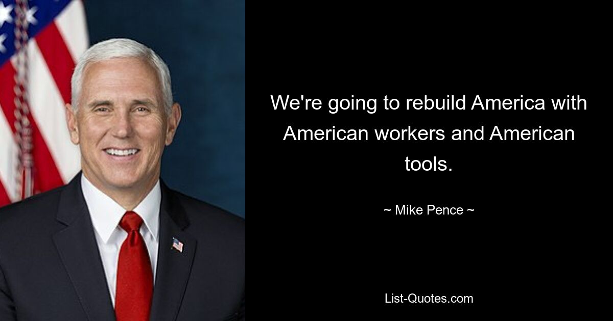 We're going to rebuild America with American workers and American tools. — © Mike Pence