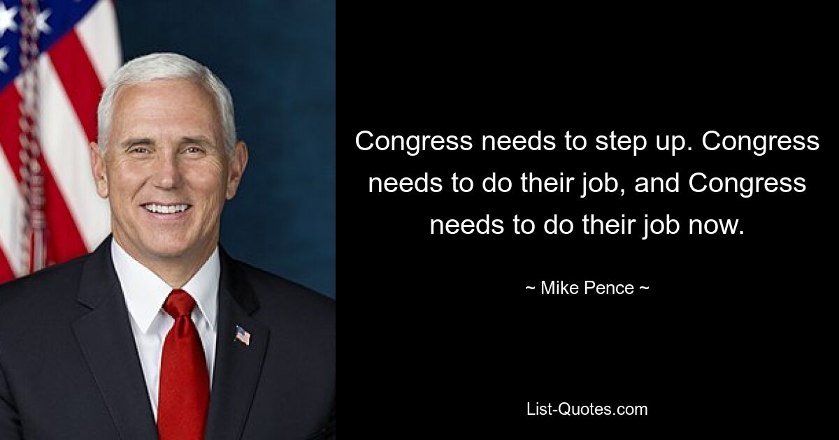 Congress needs to step up. Congress needs to do their job, and Congress needs to do their job now. — © Mike Pence