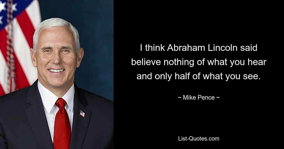 Ich glaube, Abraham Lincoln hat gesagt, glauben Sie nichts von dem, was Sie hören, und nur die Hälfte von dem, was Sie sehen. — © Mike Pence 