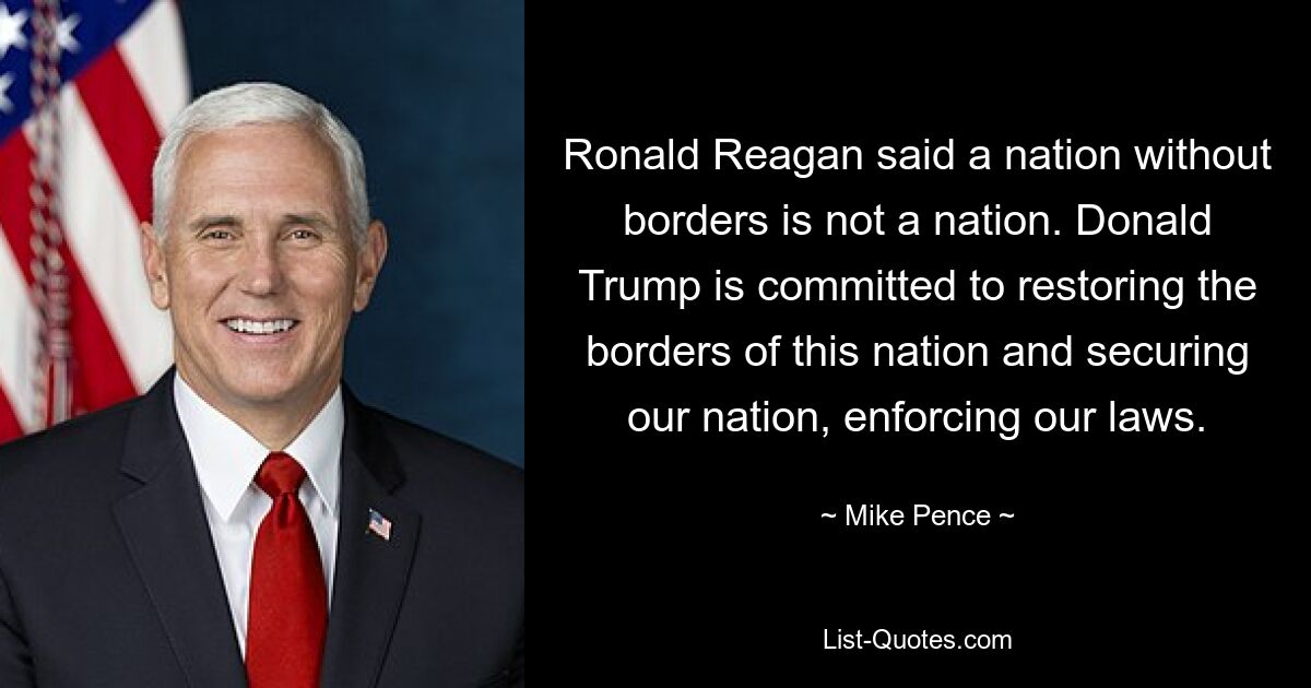 Ronald Reagan said a nation without borders is not a nation. Donald Trump is committed to restoring the borders of this nation and securing our nation, enforcing our laws. — © Mike Pence