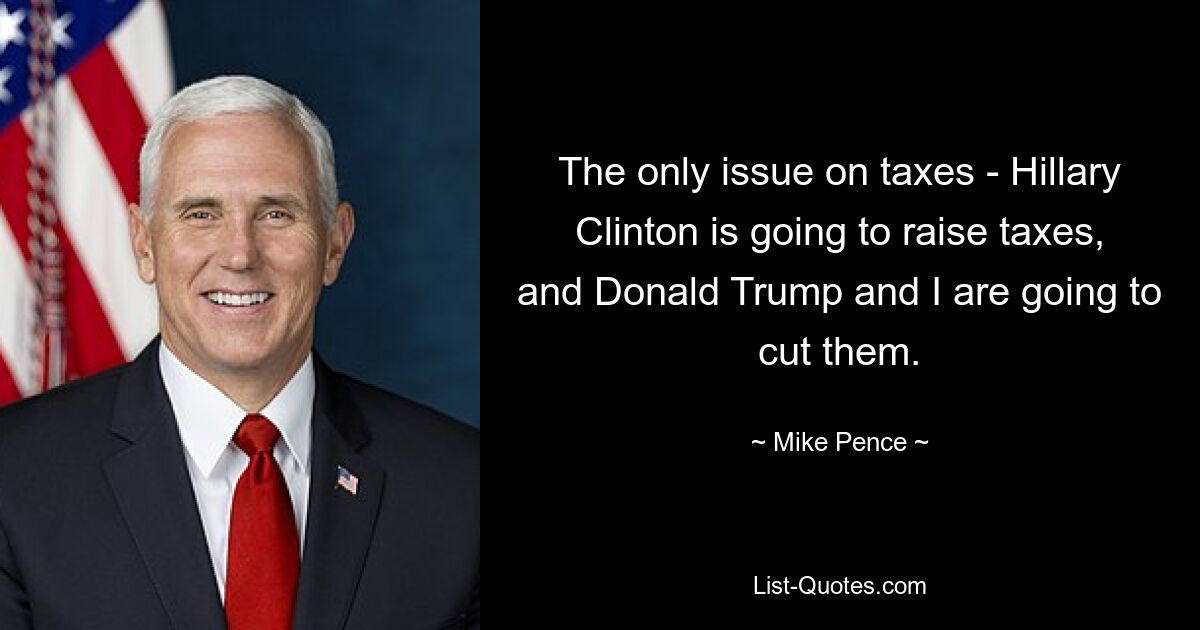 The only issue on taxes - Hillary Clinton is going to raise taxes, and Donald Trump and I are going to cut them. — © Mike Pence