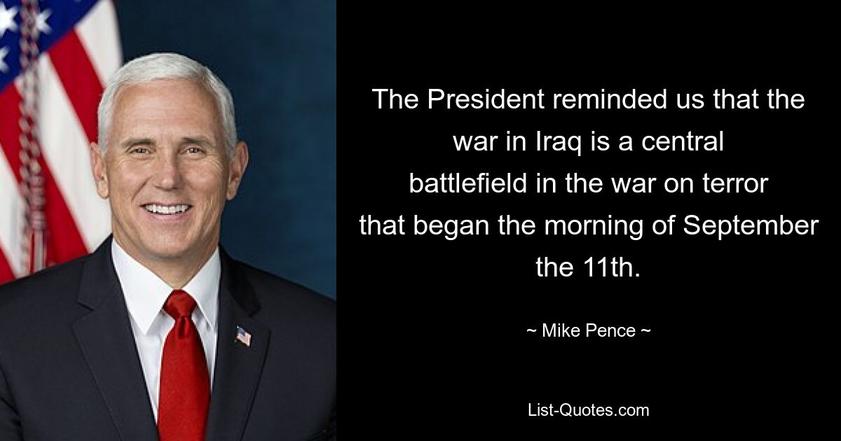 The President reminded us that the war in Iraq is a central battlefield in the war on terror that began the morning of September the 11th. — © Mike Pence