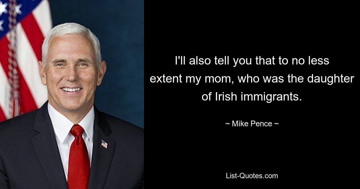 I'll also tell you that to no less extent my mom, who was the daughter of Irish immigrants. — © Mike Pence