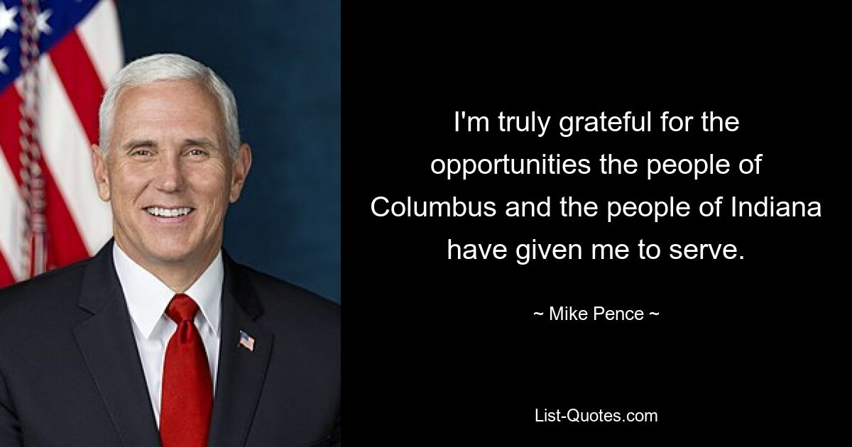 I'm truly grateful for the opportunities the people of Columbus and the people of Indiana have given me to serve. — © Mike Pence