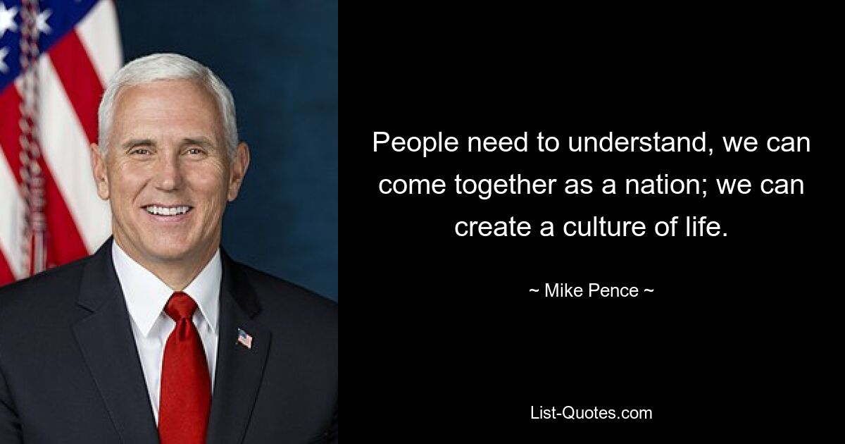 People need to understand, we can come together as a nation; we can create a culture of life. — © Mike Pence