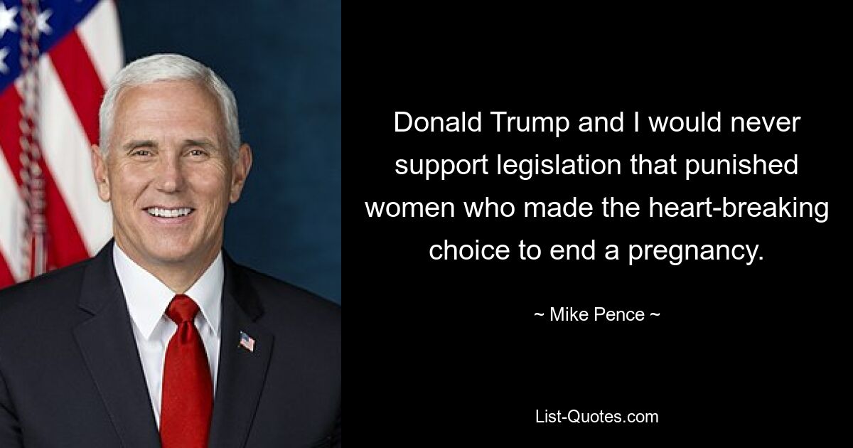 Donald Trump and I would never support legislation that punished women who made the heart-breaking choice to end a pregnancy. — © Mike Pence