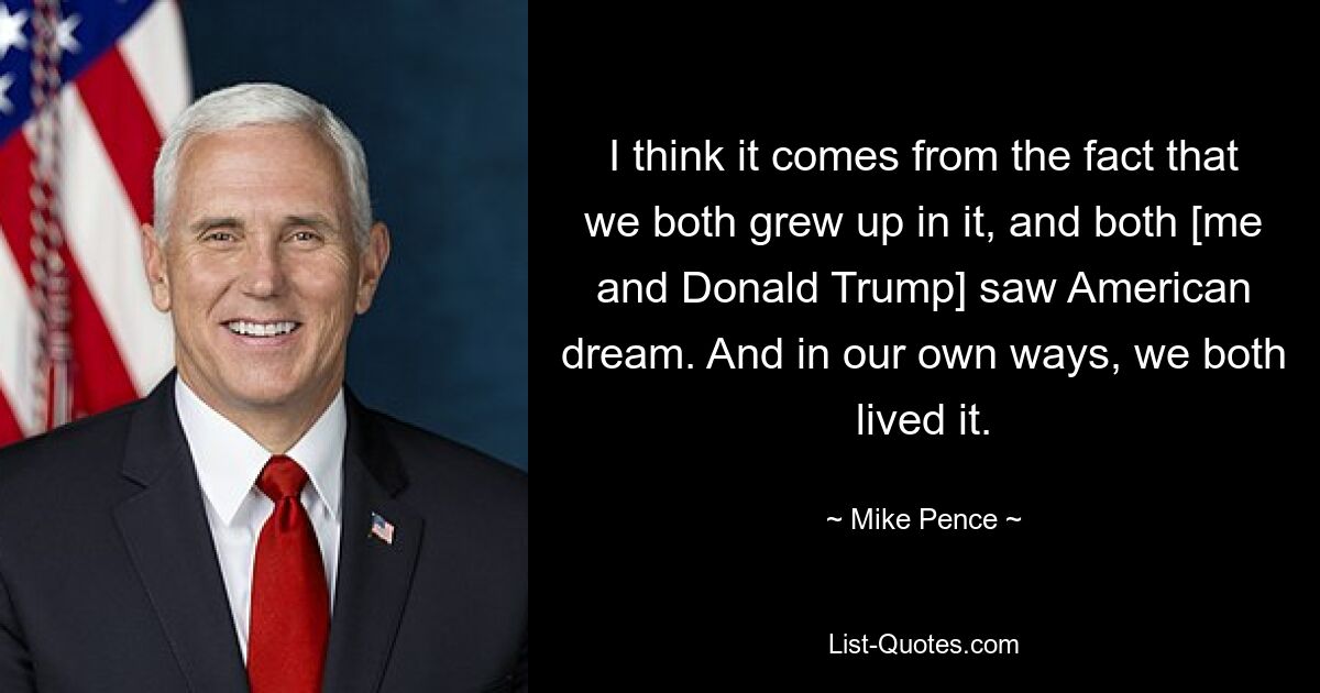 I think it comes from the fact that we both grew up in it, and both [me and Donald Trump] saw American dream. And in our own ways, we both lived it. — © Mike Pence