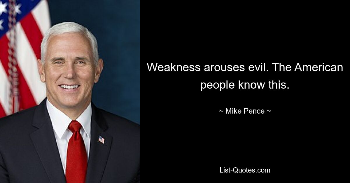 Weakness arouses evil. The American people know this. — © Mike Pence