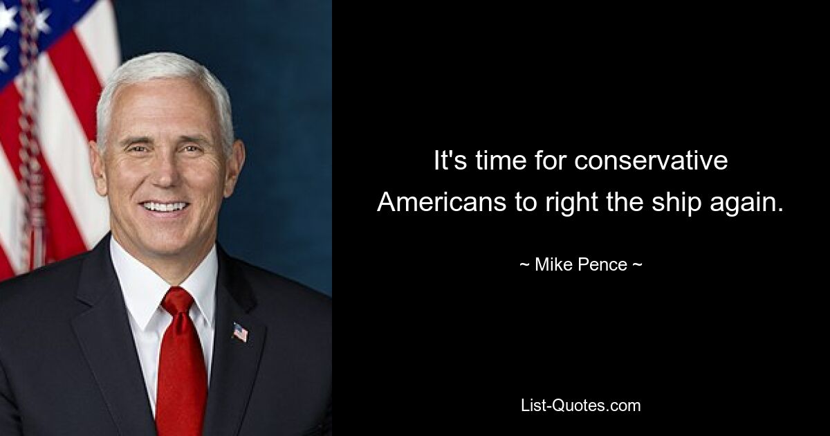 It's time for conservative Americans to right the ship again. — © Mike Pence