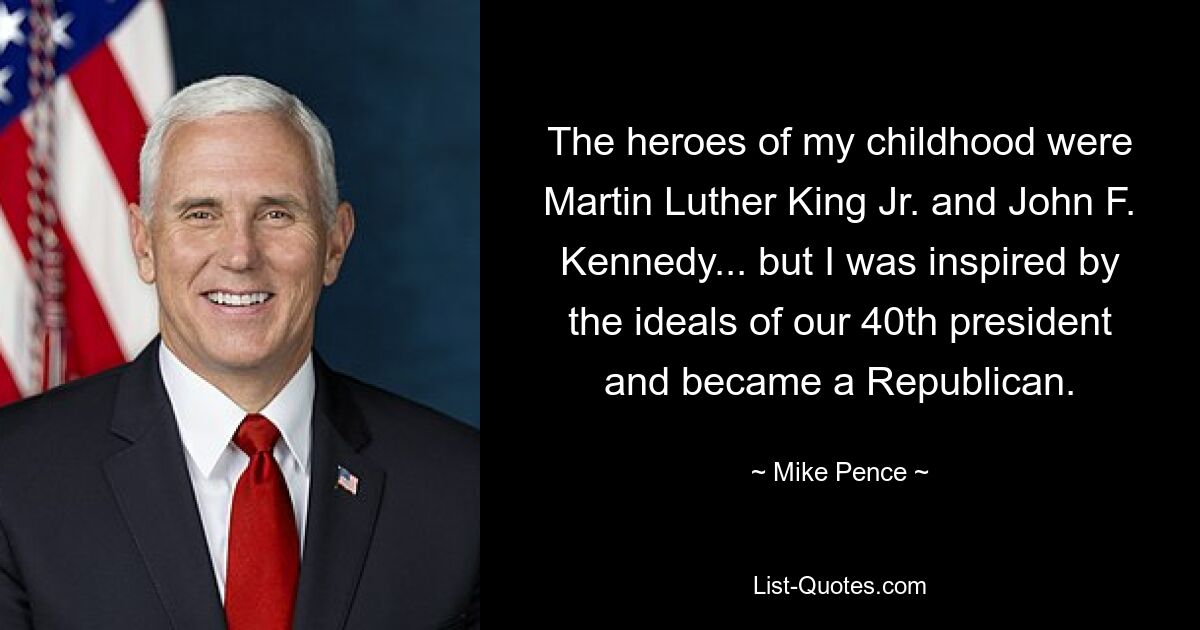 The heroes of my childhood were Martin Luther King Jr. and John F. Kennedy... but I was inspired by the ideals of our 40th president and became a Republican. — © Mike Pence