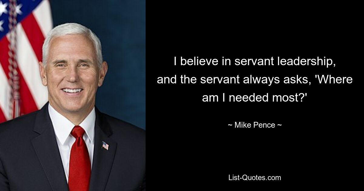 I believe in servant leadership, and the servant always asks, 'Where am I needed most?' — © Mike Pence