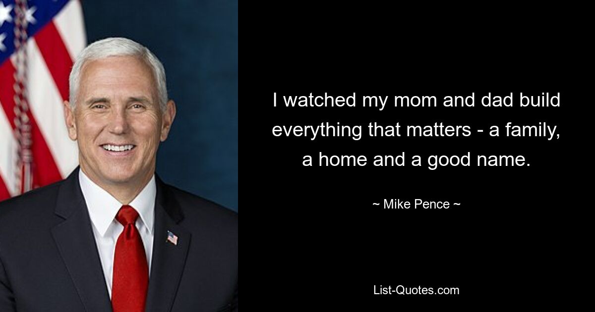 I watched my mom and dad build everything that matters - a family, a home and a good name. — © Mike Pence