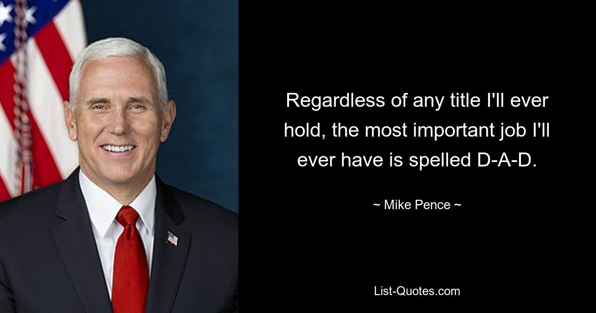 Regardless of any title I'll ever hold, the most important job I'll ever have is spelled D-A-D. — © Mike Pence