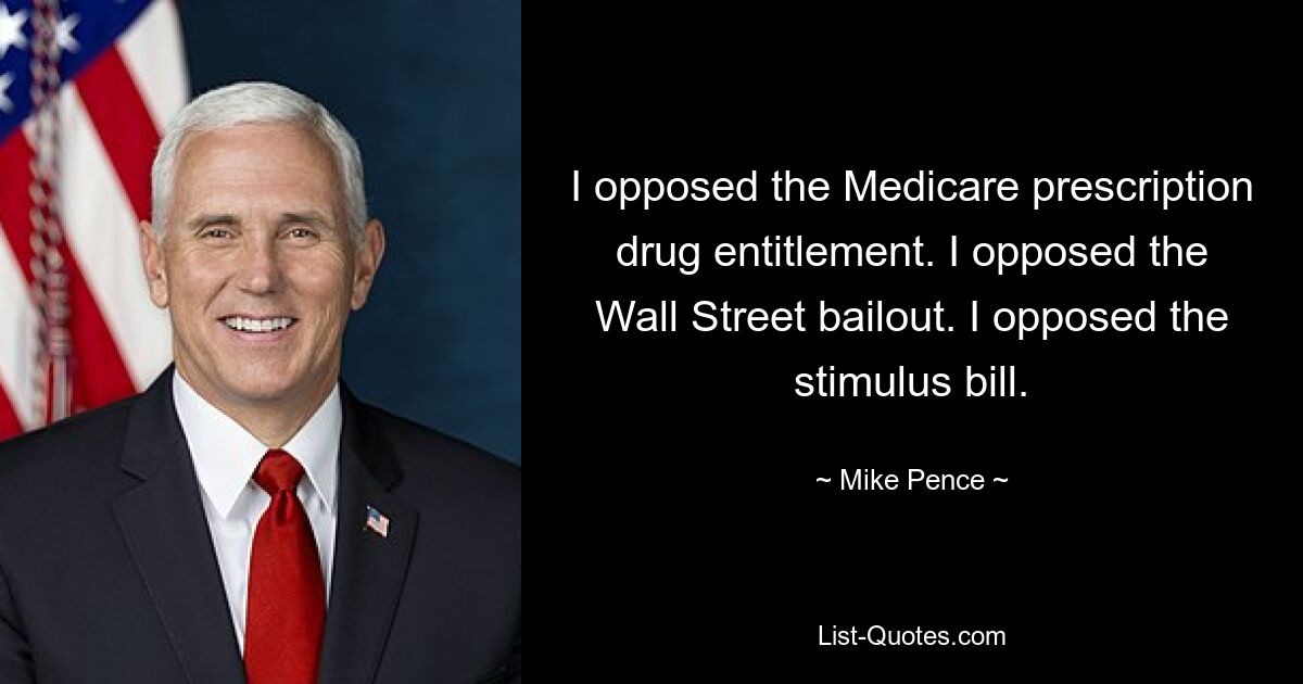 I opposed the Medicare prescription drug entitlement. I opposed the Wall Street bailout. I opposed the stimulus bill. — © Mike Pence