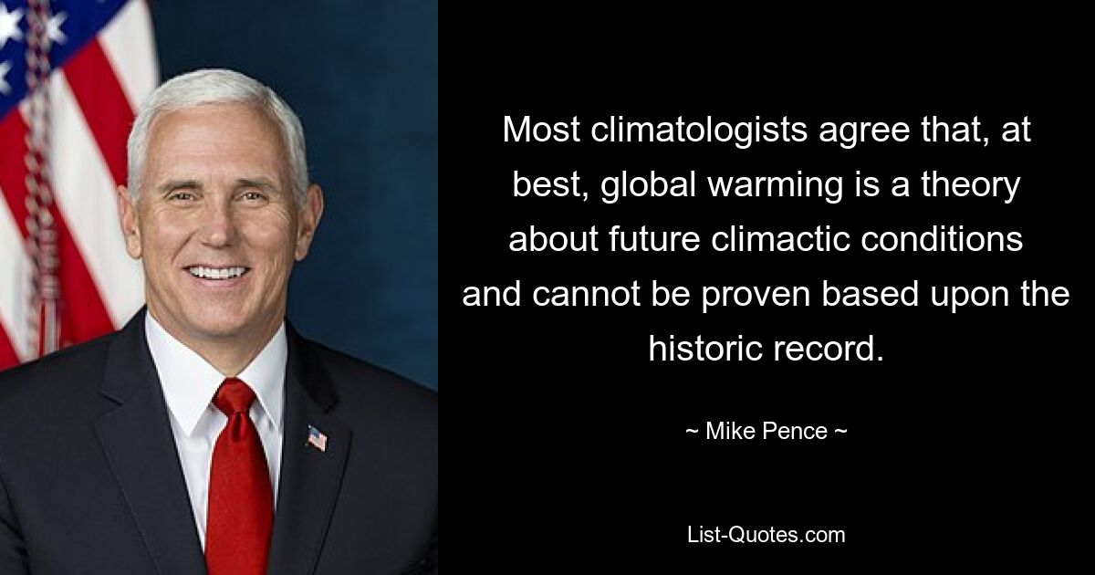 Most climatologists agree that, at best, global warming is a theory about future climactic conditions and cannot be proven based upon the historic record. — © Mike Pence