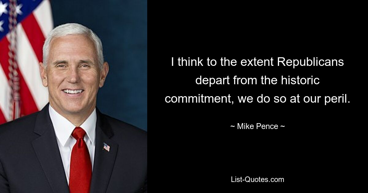 I think to the extent Republicans depart from the historic commitment, we do so at our peril. — © Mike Pence