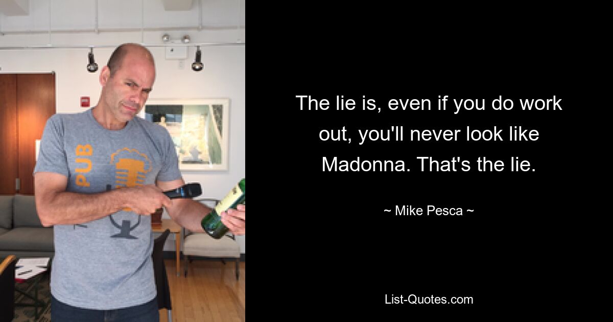 The lie is, even if you do work out, you'll never look like Madonna. That's the lie. — © Mike Pesca