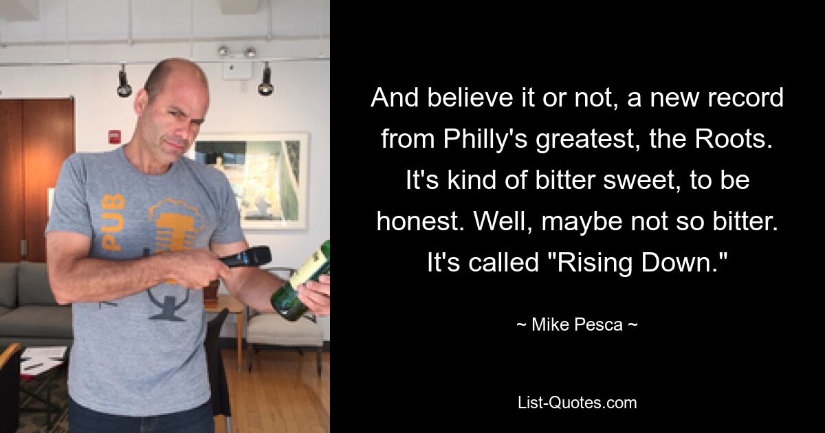 And believe it or not, a new record from Philly's greatest, the Roots. It's kind of bitter sweet, to be honest. Well, maybe not so bitter. It's called "Rising Down." — © Mike Pesca