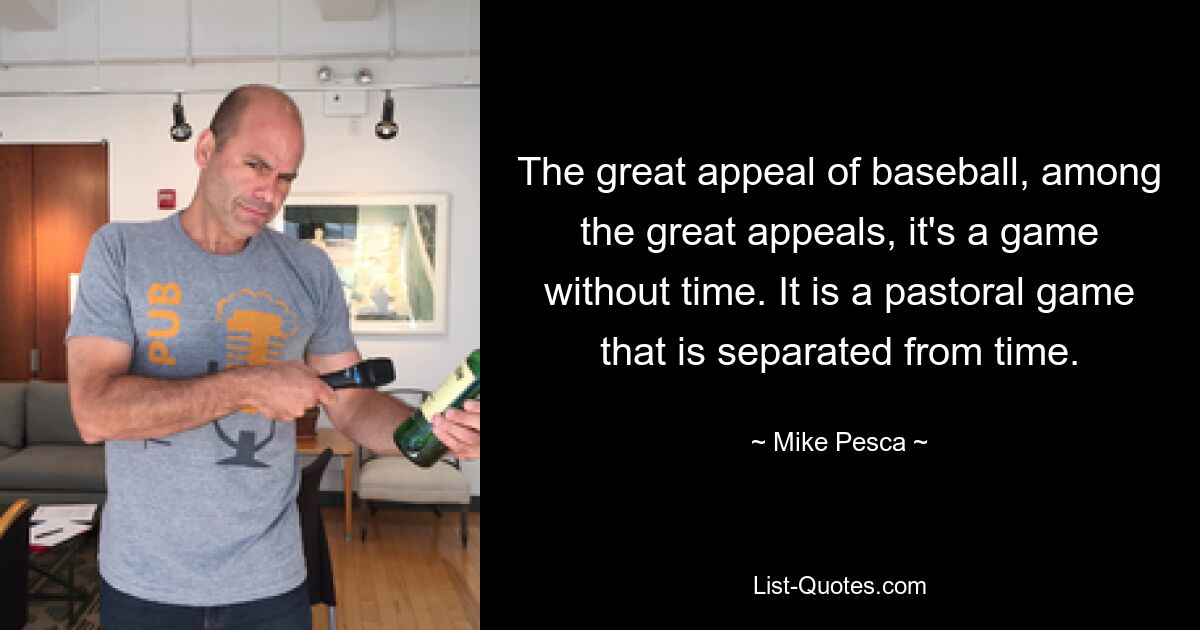 The great appeal of baseball, among the great appeals, it's a game without time. It is a pastoral game that is separated from time. — © Mike Pesca