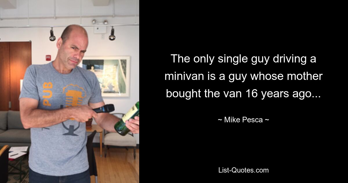 The only single guy driving a minivan is a guy whose mother bought the van 16 years ago... — © Mike Pesca