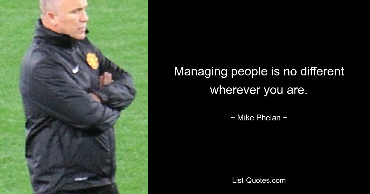 Managing people is no different wherever you are. — © Mike Phelan