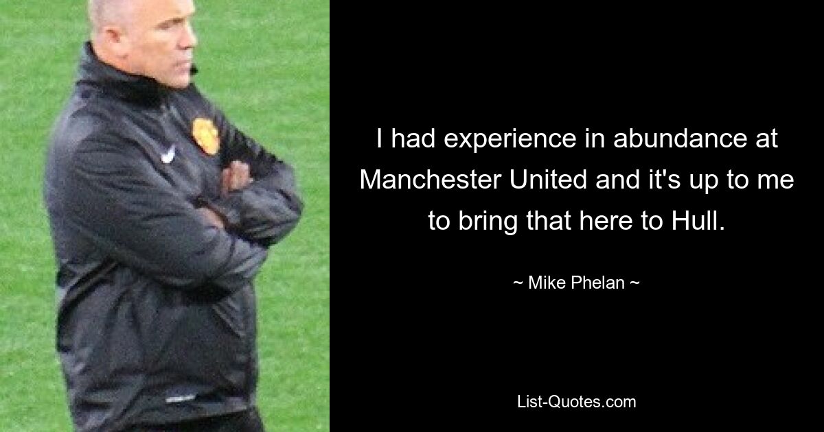 I had experience in abundance at Manchester United and it's up to me to bring that here to Hull. — © Mike Phelan