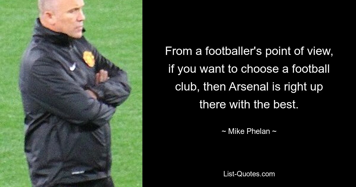 From a footballer's point of view, if you want to choose a football club, then Arsenal is right up there with the best. — © Mike Phelan