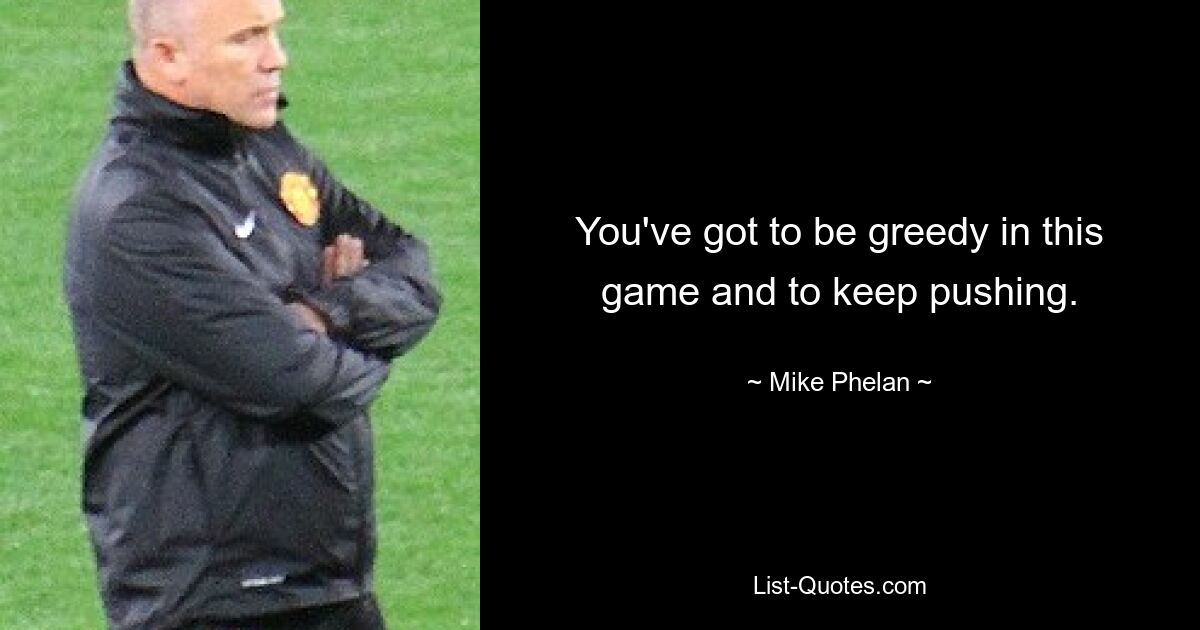 You've got to be greedy in this game and to keep pushing. — © Mike Phelan