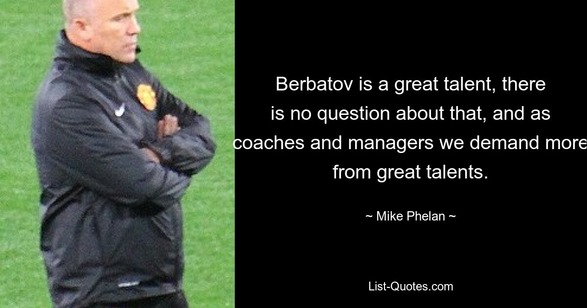 Berbatov is a great talent, there is no question about that, and as coaches and managers we demand more from great talents. — © Mike Phelan