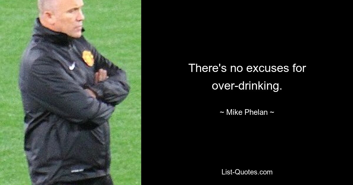 There's no excuses for over-drinking. — © Mike Phelan