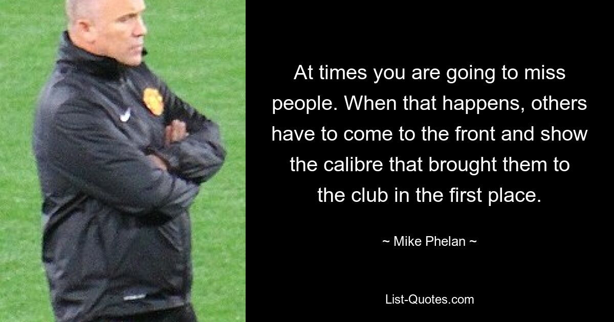 At times you are going to miss people. When that happens, others have to come to the front and show the calibre that brought them to the club in the first place. — © Mike Phelan