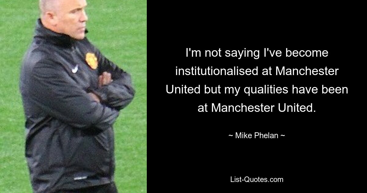 I'm not saying I've become institutionalised at Manchester United but my qualities have been at Manchester United. — © Mike Phelan