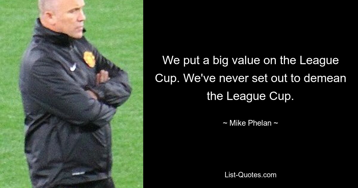 We put a big value on the League Cup. We've never set out to demean the League Cup. — © Mike Phelan