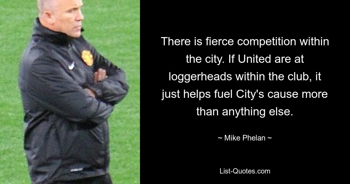 There is fierce competition within the city. If United are at loggerheads within the club, it just helps fuel City's cause more than anything else. — © Mike Phelan