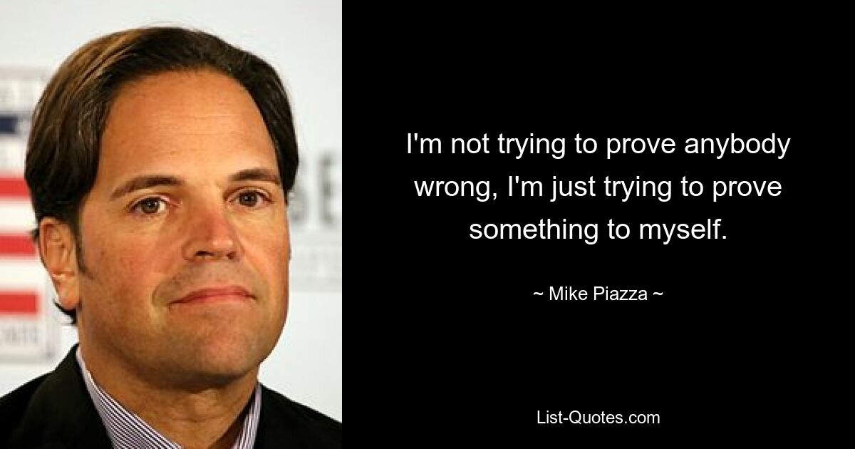 I'm not trying to prove anybody wrong, I'm just trying to prove something to myself. — © Mike Piazza