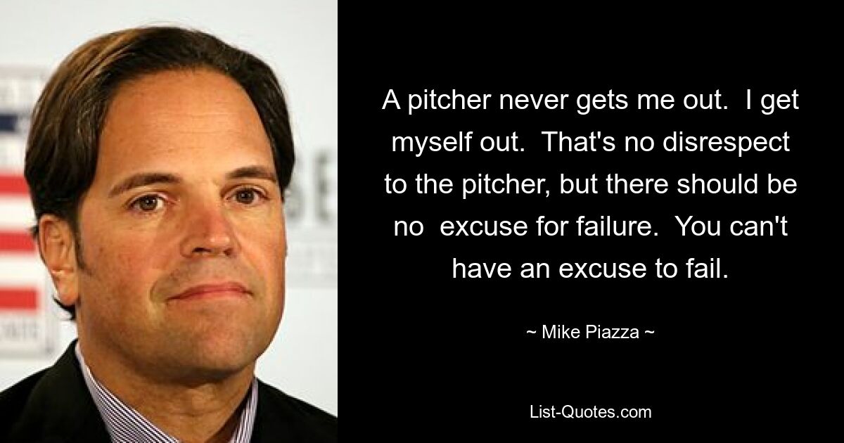 A pitcher never gets me out.  I get myself out.  That's no disrespect to the pitcher, but there should be no  excuse for failure.  You can't have an excuse to fail. — © Mike Piazza