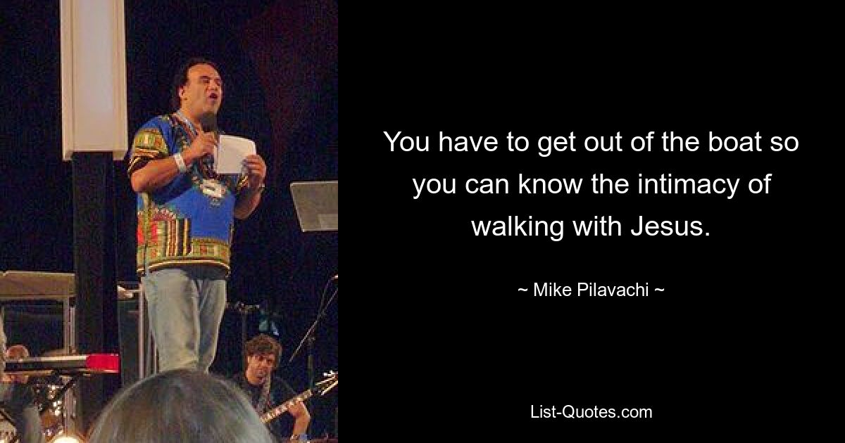 You have to get out of the boat so you can know the intimacy of walking with Jesus. — © Mike Pilavachi