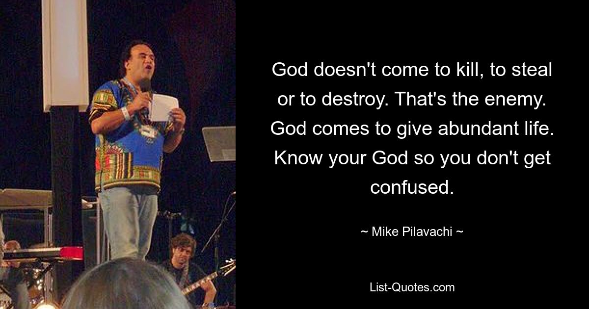 God doesn't come to kill, to steal or to destroy. That's the enemy. God comes to give abundant life. Know your God so you don't get confused. — © Mike Pilavachi