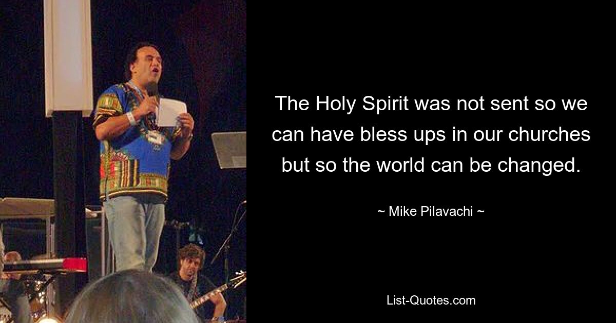 The Holy Spirit was not sent so we can have bless ups in our churches but so the world can be changed. — © Mike Pilavachi