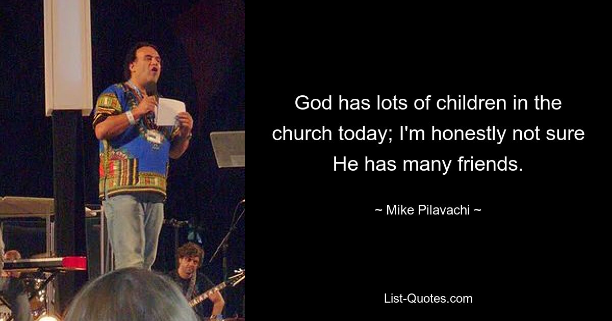 God has lots of children in the church today; I'm honestly not sure He has many friends. — © Mike Pilavachi