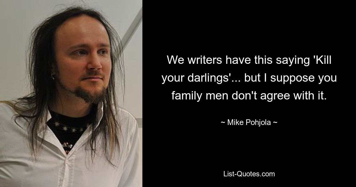 We writers have this saying 'Kill your darlings'... but I suppose you family men don't agree with it. — © Mike Pohjola