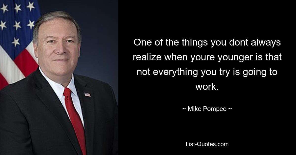 One of the things you dont always realize when youre younger is that not everything you try is going to work. — © Mike Pompeo