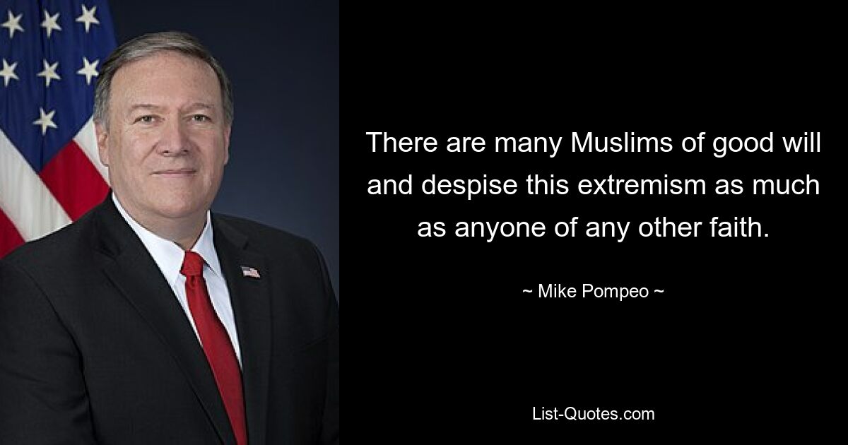 There are many Muslims of good will and despise this extremism as much as anyone of any other faith. — © Mike Pompeo